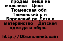 продам  вещи на мальчика › Цена ­ 100 - Тюменская обл., Тюменский р-н, Боровский рп Дети и материнство » Детская одежда и обувь   